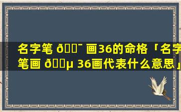 名字笔 🐯 画36的命格「名字笔画 🐵 36画代表什么意思」